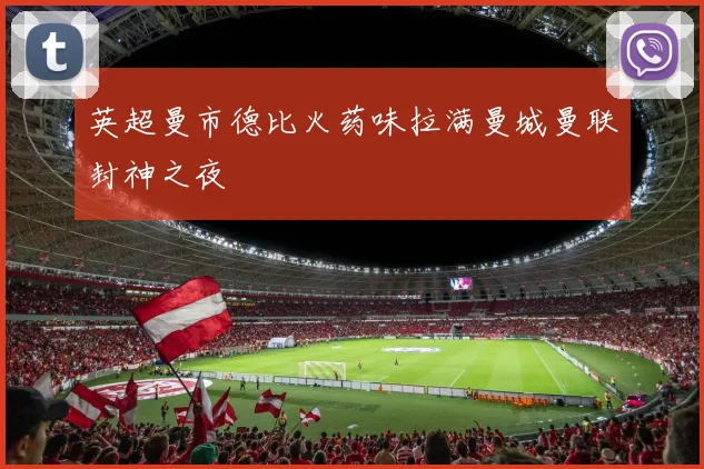 英超曼市德比火药味拉满曼城曼联封神之夜