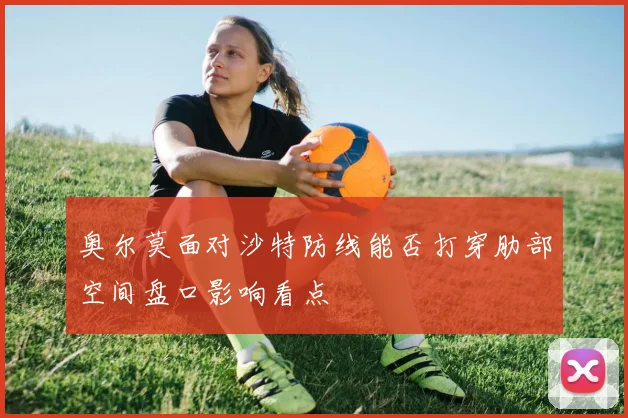奥尔莫面对沙特防线能否打穿肋部空间盘口影响看点