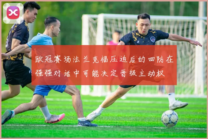 欧冠赛场法兰克福压迫后的回防在强强对话中可能决定晋级主动权