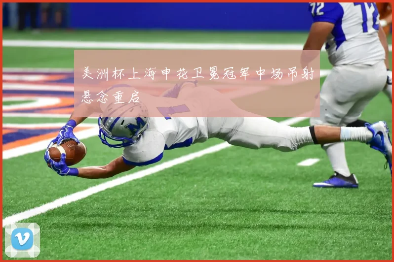 美洲杯上海申花卫冕冠军中场吊射悬念重启