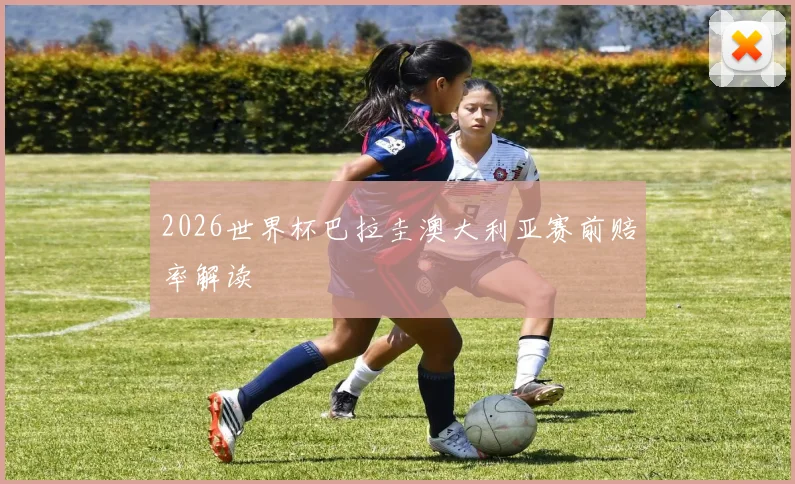 2026世界杯巴拉圭澳大利亚赛前赔率解读