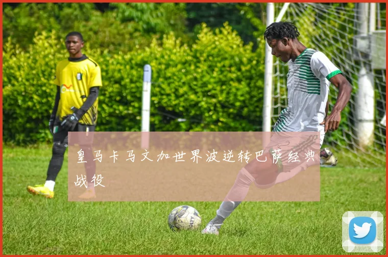 皇马卡马文加世界波逆转巴萨经典战役