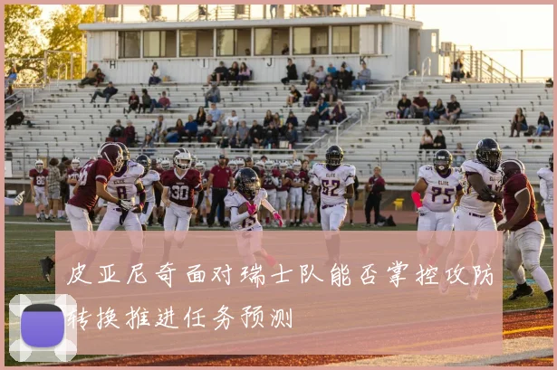 皮亚尼奇面对瑞士队能否掌控攻防转换推进任务预测