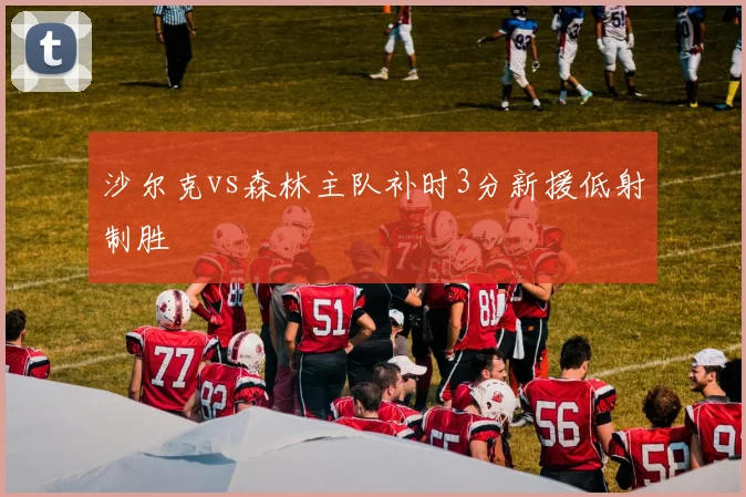 沙尔克vs森林主队补时3分新援低射制胜