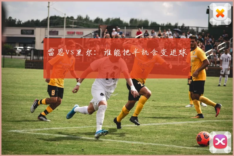 雷恩vs里尔:谁能把半机会变进球