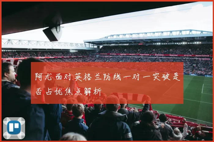 阿尤面对英格兰防线一对一突破是否占优焦点解析