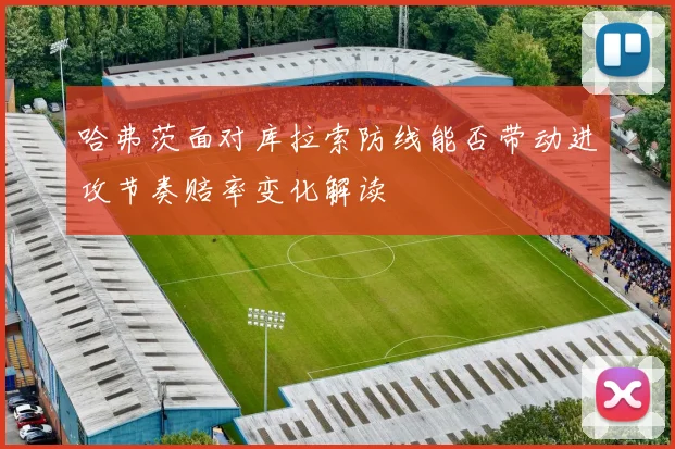 哈弗茨面对库拉索防线能否带动进攻节奏赔率变化解读