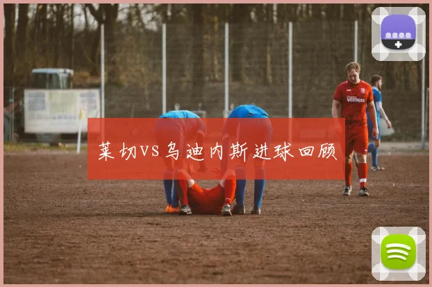 莱切vs乌迪内斯进球回顾