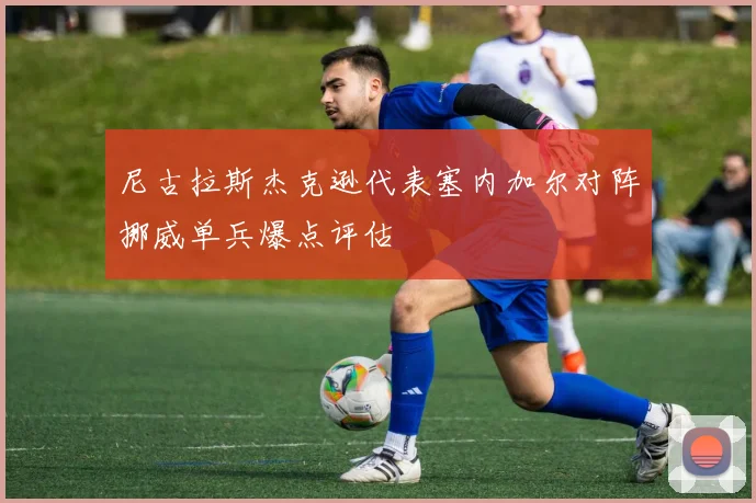 尼古拉斯杰克逊代表塞内加尔对阵挪威单兵爆点评估