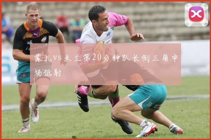 蒙扎vs米兰第20分钟队长倒三角中场低射