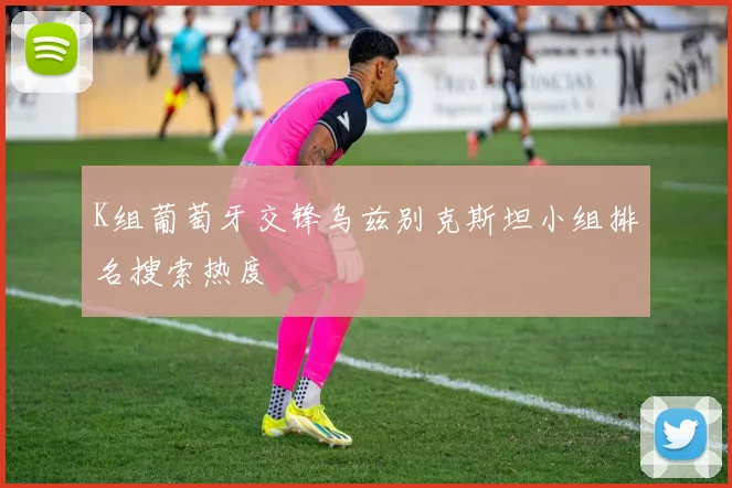 K组葡萄牙交锋乌兹别克斯坦小组排名搜索热度