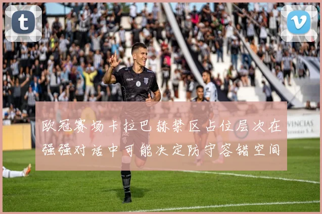 欧冠赛场卡拉巴赫禁区占位层次在强强对话中可能决定防守容错空间
