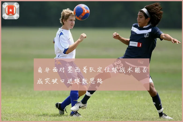 南非面对墨西哥队定位球战术能否成突破口进球数思路
