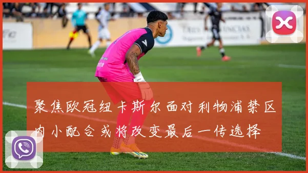 聚焦欧冠纽卡斯尔面对利物浦禁区内小配合或将改变最后一传选择