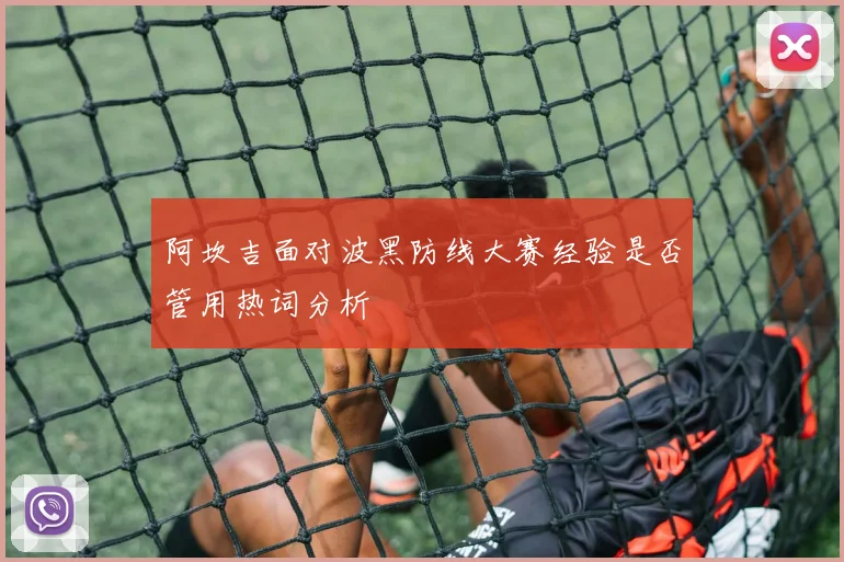 阿坎吉面对波黑防线大赛经验是否管用热词分析
