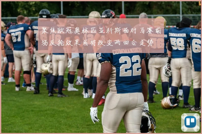 聚焦欧冠奥林匹亚科斯面对马赛前场反抢效果或将改变两回合走势