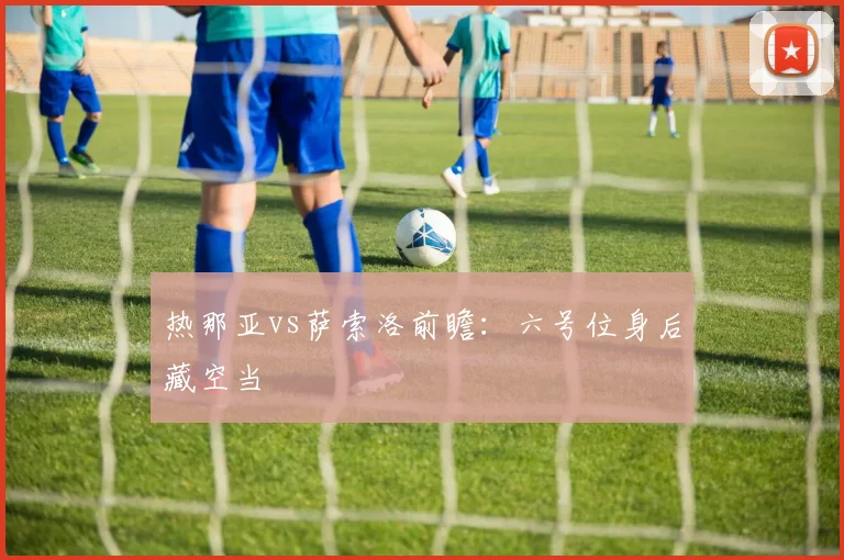 热那亚vs萨索洛前瞻:六号位身后藏空当