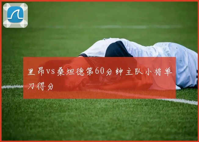 里昂vs桑坦德第60分钟主队小将单刀得分