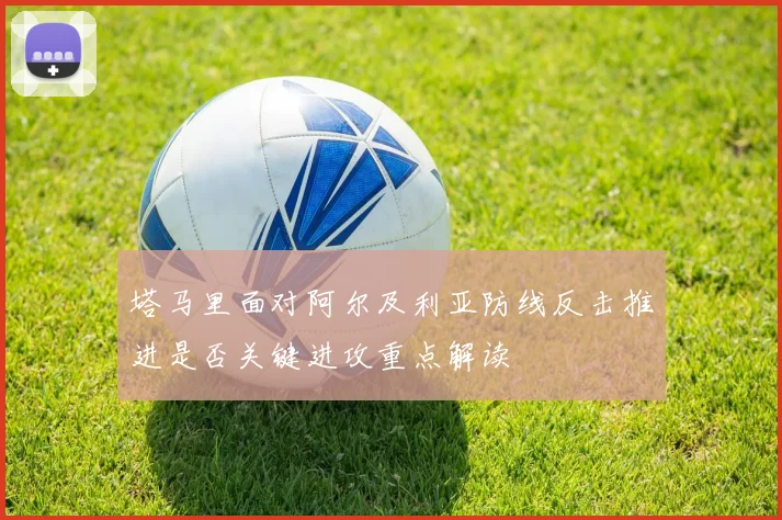 塔马里面对阿尔及利亚防线反击推进是否关键进攻重点解读