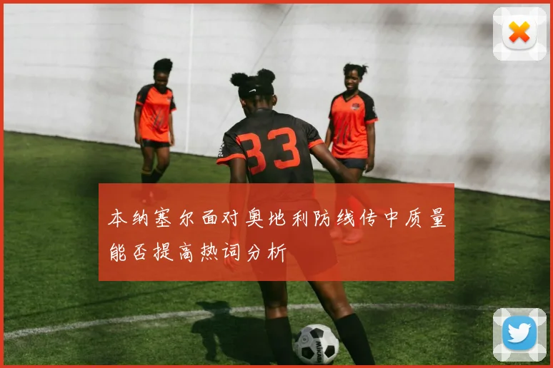 本纳塞尔面对奥地利防线传中质量能否提高热词分析