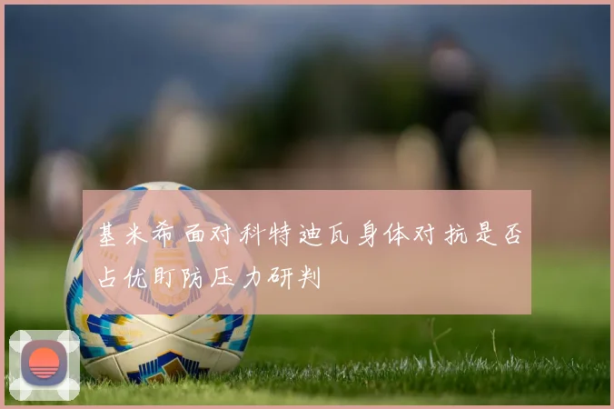 基米希面对科特迪瓦身体对抗是否占优盯防压力研判
