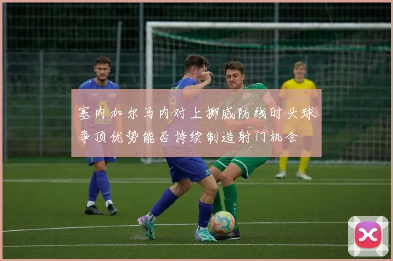 塞内加尔马内对上挪威防线时头球争顶优势能否持续制造射门机会