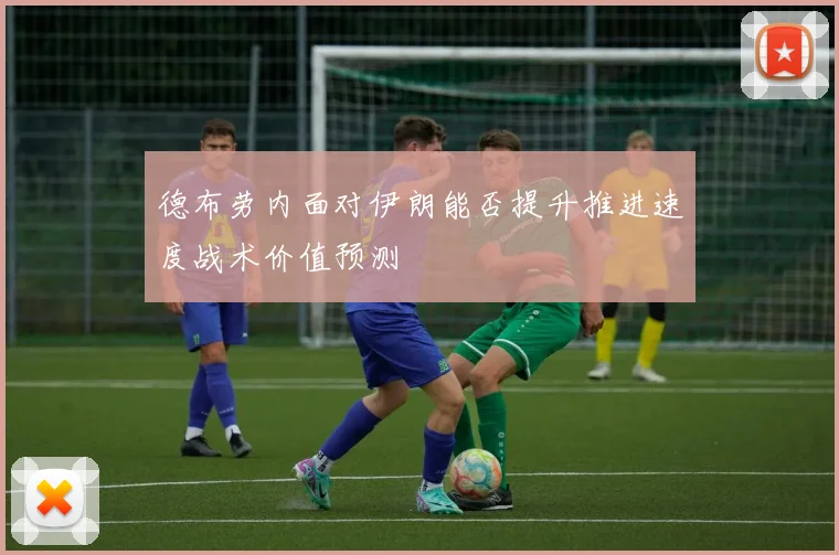 德布劳内面对伊朗能否提升推进速度战术价值预测
