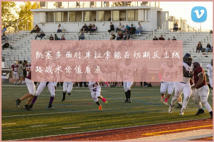 凯塞多面对库拉索能否切断反击线路战术价值看点
