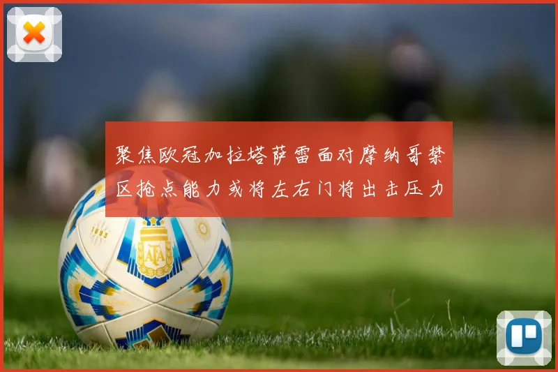 聚焦欧冠加拉塔萨雷面对摩纳哥禁区抢点能力或将左右门将出击压力