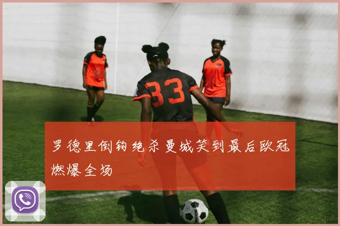 罗德里倒钩绝杀曼城笑到最后欧冠燃爆全场