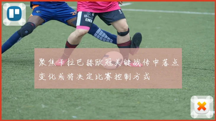 聚焦卡拉巴赫欧冠关键战传中落点变化或将决定比赛控制方式