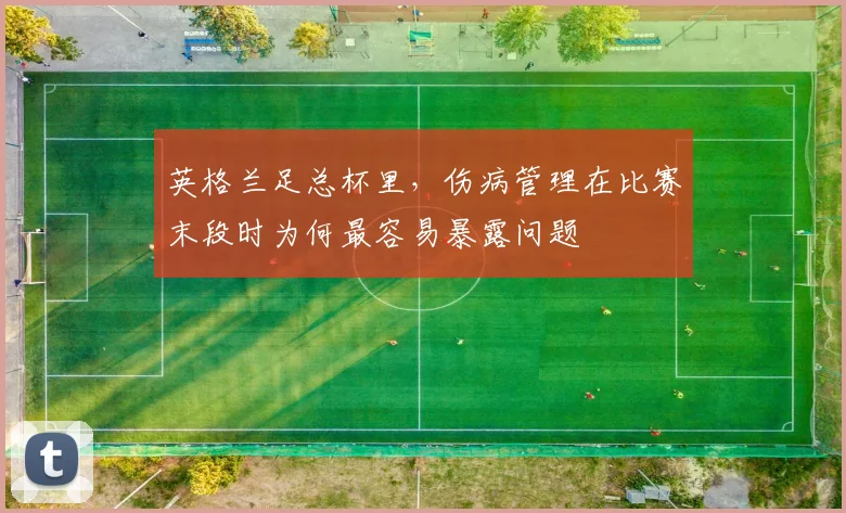 英格兰足总杯里,伤病管理在比赛末段时为何最容易暴露问题