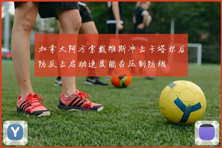 加拿大阿方索戴维斯冲击卡塔尔后防反击启动速度能否压制防线