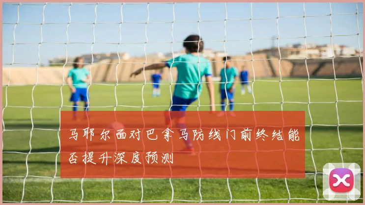 马耶尔面对巴拿马防线门前终结能否提升深度预测