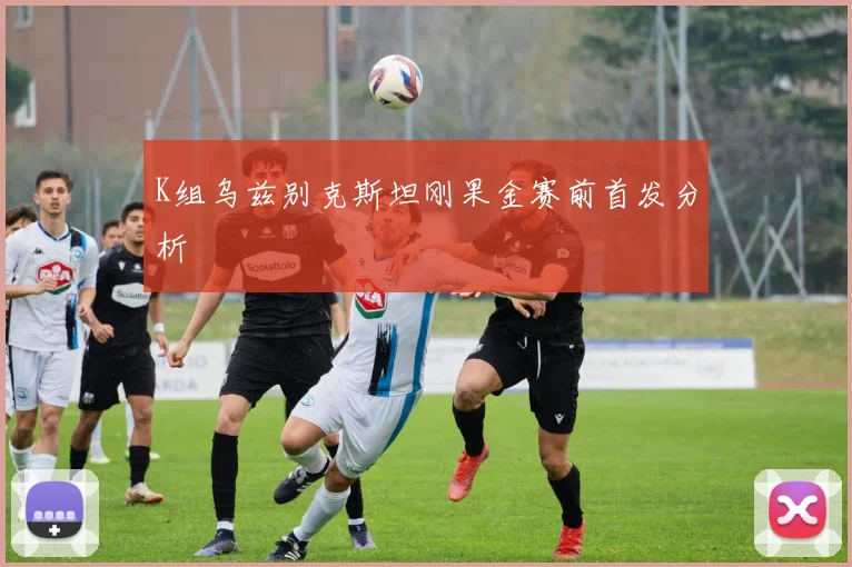 K组乌兹别克斯坦刚果金赛前首发分析