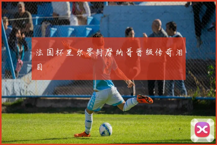 法国杯里尔零封摩纳哥晋级传奇泪目