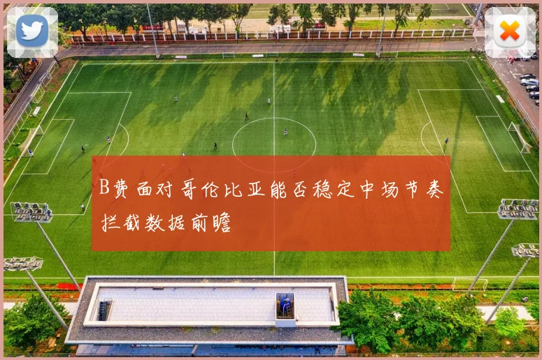B费面对哥伦比亚能否稳定中场节奏拦截数据前瞻