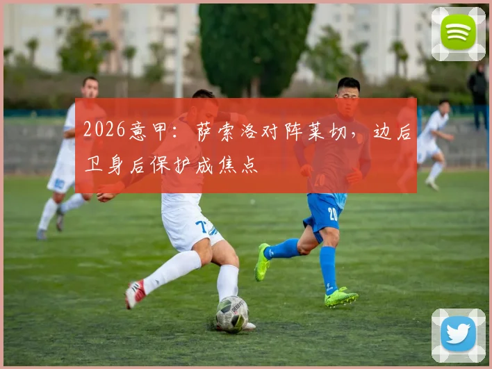 2026意甲:萨索洛对阵莱切,边后卫身后保护成焦点