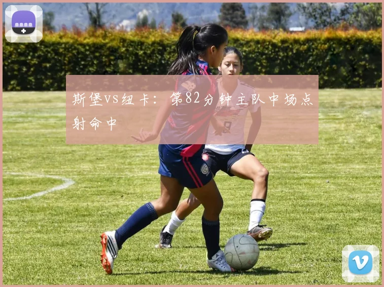 斯堡vs纽卡:第82分钟主队中场点射命中