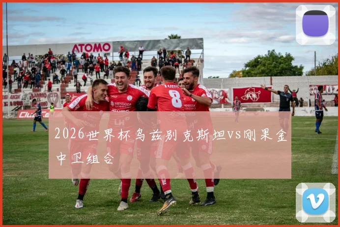 2026世界杯乌兹别克斯坦vs刚果金中卫组合