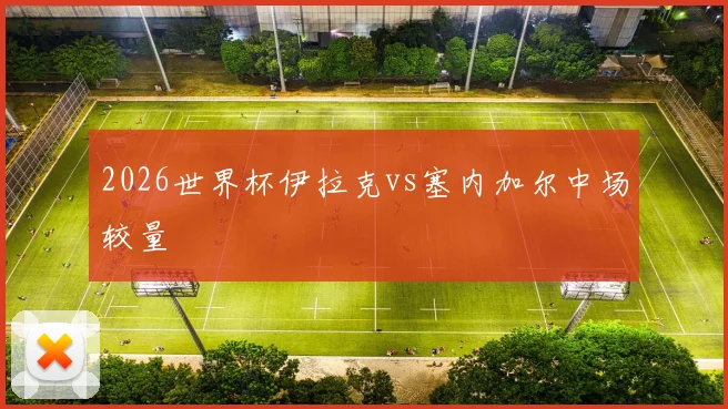 2026世界杯伊拉克vs塞内加尔中场较量