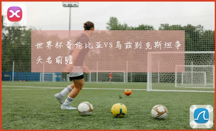 世界杯哥伦比亚vs乌兹别克斯坦争头名前瞻