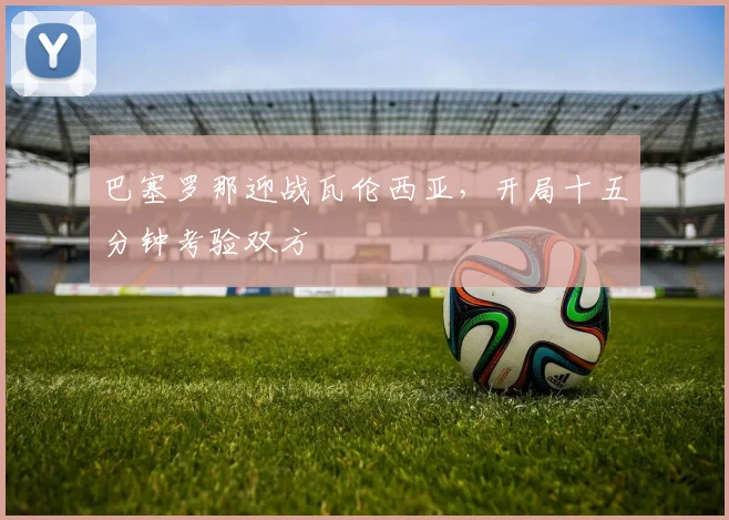 巴塞罗那迎战瓦伦西亚,开局十五分钟考验双方